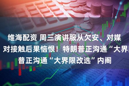 维海配资 周三演讲服从欠安、对媒体报谈不悦、对接触后果恼恨！特朗普正沟通“大界限改选”内阁