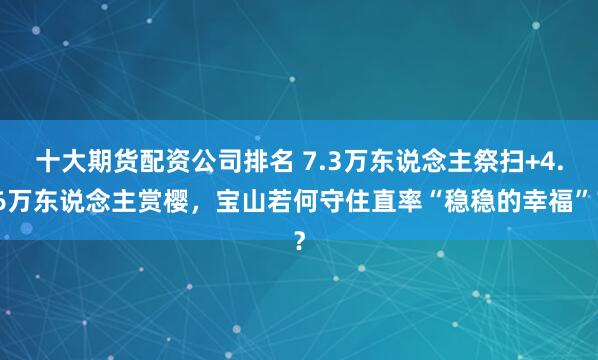十大期货配资公司排名 7.3万东说念主祭扫+4.6万东说念主赏樱，宝山若何守住直率“稳稳的幸福”？