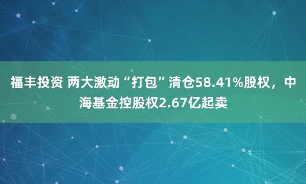 福丰投资 两大激动“打包”清仓58.41%股权，中海基金控股权2.67亿起卖