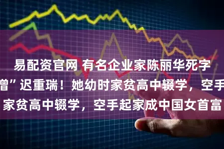 易配资官网 有名企业家陈丽华死字,其丈夫是“唐僧”迟重瑞!她幼时家贫高中辍学,空手起家成中国女首富