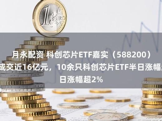 月永配资 科创芯片ETF嘉实（588200）半日成交近16亿元，10余只科创芯片ETF半日涨幅超2%