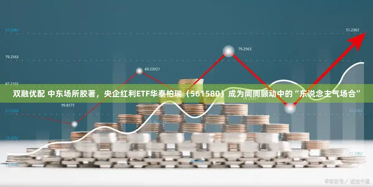 双融优配 中东场所胶著，央企红利ETF华泰柏瑞（561580）成为阛阓颤动中的“东说念主气场合”