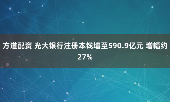 方道配资 光大银行注册本钱增至590.9亿元 增幅约27%