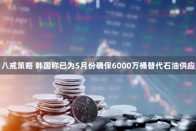 八戒策略 韩国称已为5月份确保6000万桶替代石油供应