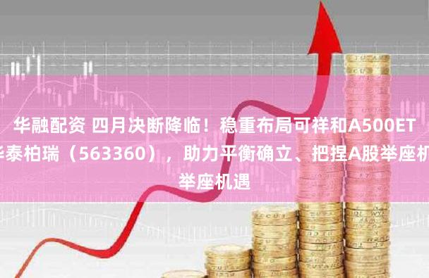 华融配资 四月决断降临!稳重布局可祥和A500ETF华泰柏瑞(563360),助力平衡确立、把捏A股举座机遇