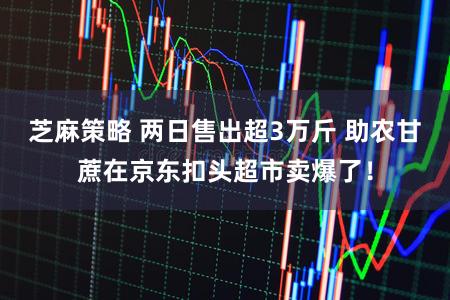 芝麻策略 两日售出超3万斤 助农甘蔗在京东扣头超市卖爆了!