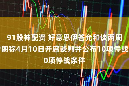 91股神配资 好意思伊答允和谈两周，伊朗称4月10日开启谈判并公布10项停战条件