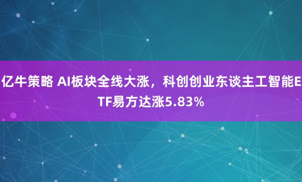 亿牛策略 AI板块全线大涨,科创创业东谈主工智能ETF易方达涨5.83%
