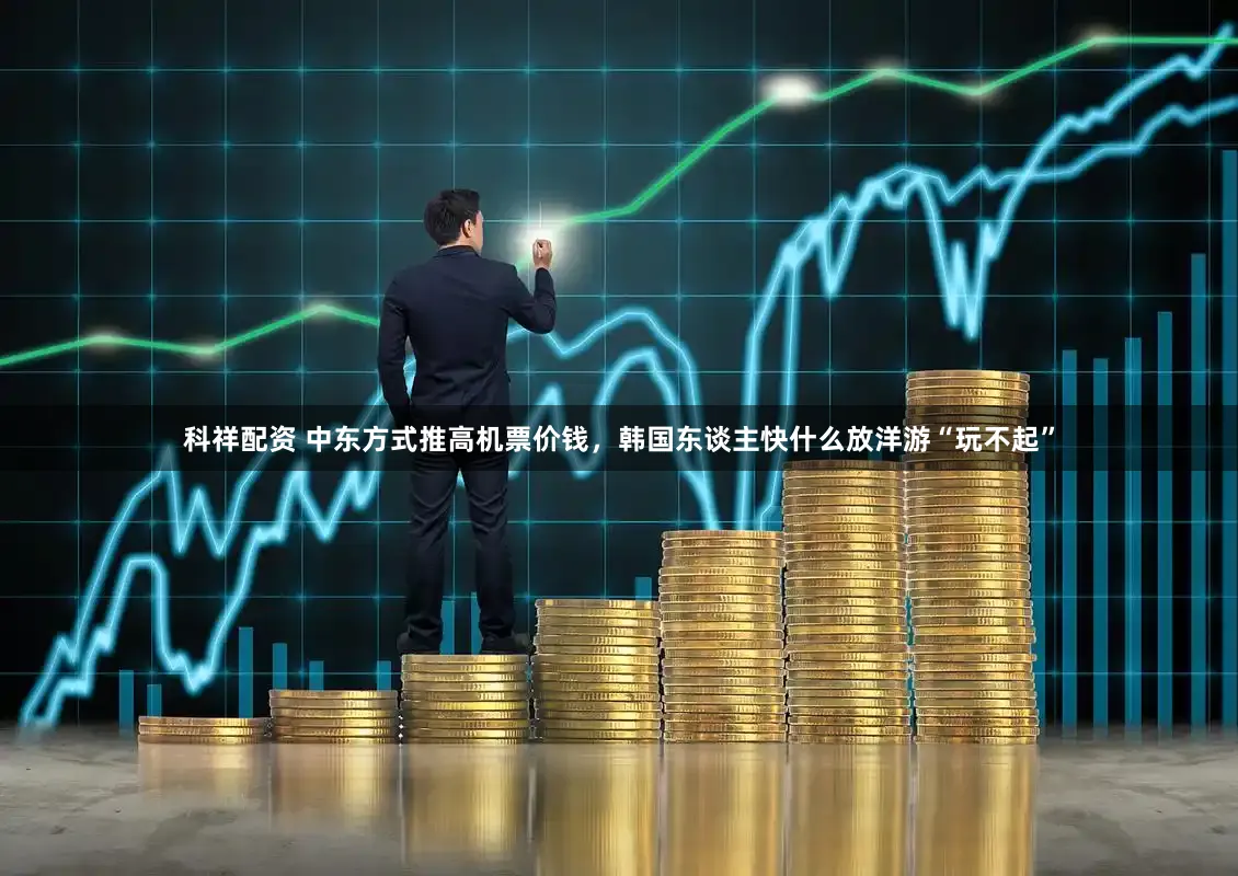 科祥配资 中东方式推高机票价钱,韩国东谈主快什么放洋游“玩不起”