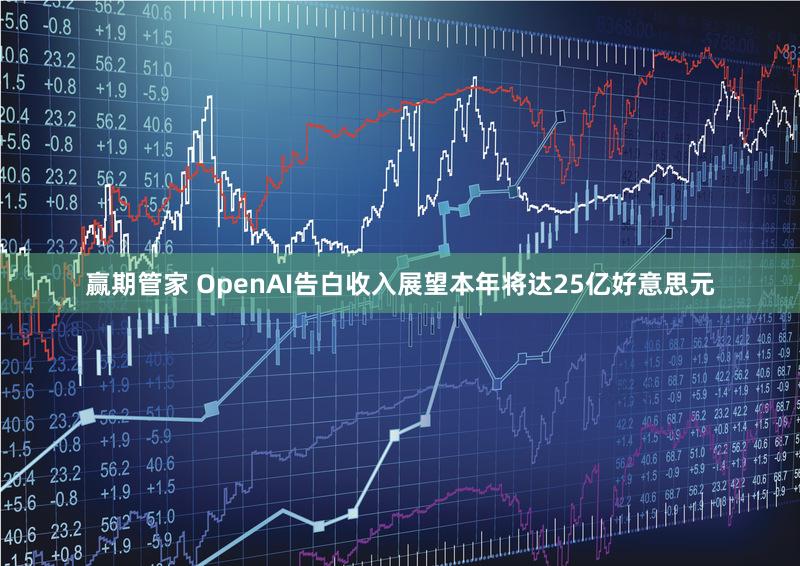 赢期管家 OpenAI告白收入展望本年将达25亿好意思元