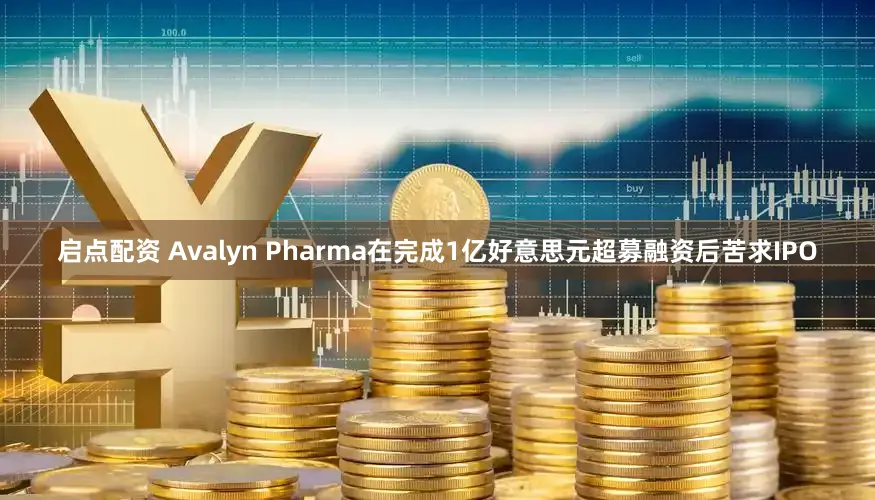 启点配资 Avalyn Pharma在完成1亿好意思元超募融资后苦求IPO