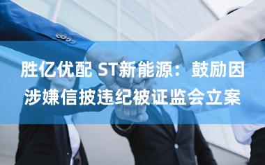 胜亿优配 ST新能源:鼓励因涉嫌信披违纪被证监会立案
