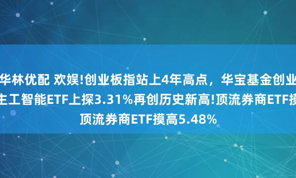 华林优配 欢娱!创业板指站上4年高点，华宝基金创业板东说念主工智能ETF上探3.31%再创历史新高!顶流券商ETF摸高5.48%