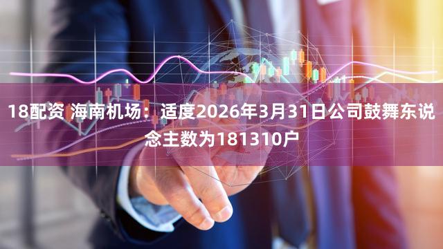 18配资 海南机场:适度2026年3月31日公司鼓舞东说念主数为181310户