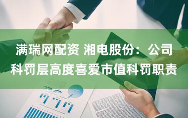 满瑞网配资 湘电股份：公司科罚层高度喜爱市值科罚职责