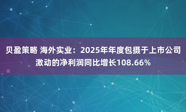 贝盈策略 海外实业:2025年年度包摄于上市公司激动的净利润同比增长108.66%
