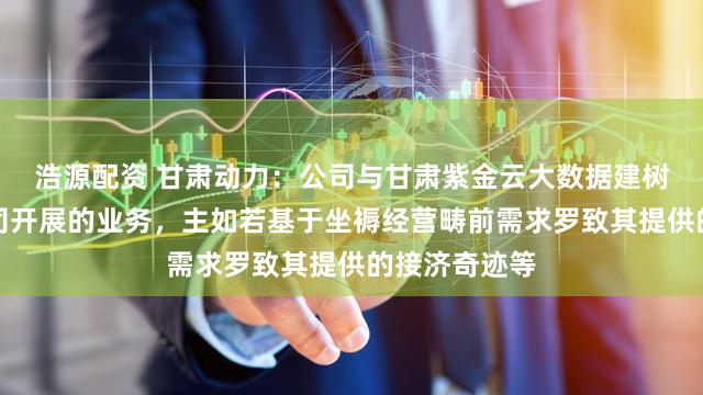 浩源配资 甘肃动力:公司与甘肃紫金云大数据建树有限职守公司开展的业务,主如若基于坐褥经营畴前需求罗致其提供的接济奇迹等
