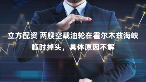 立方配资 两艘空载油轮在霍尔木兹海峡临时掉头，具体原因不解