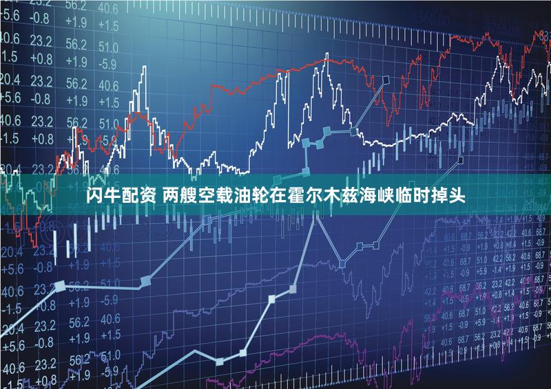 闪牛配资 两艘空载油轮在霍尔木兹海峡临时掉头