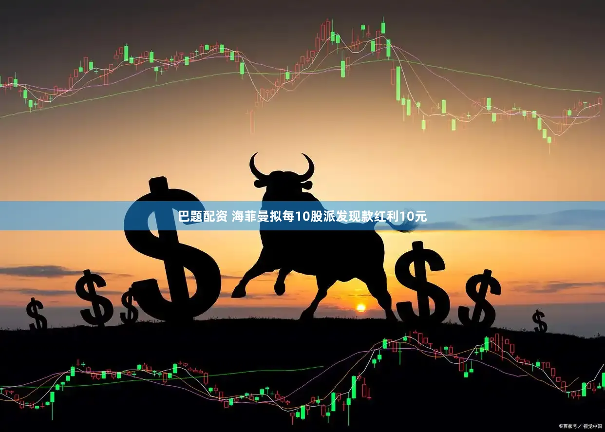 巴题配资 海菲曼拟每10股派发现款红利10元