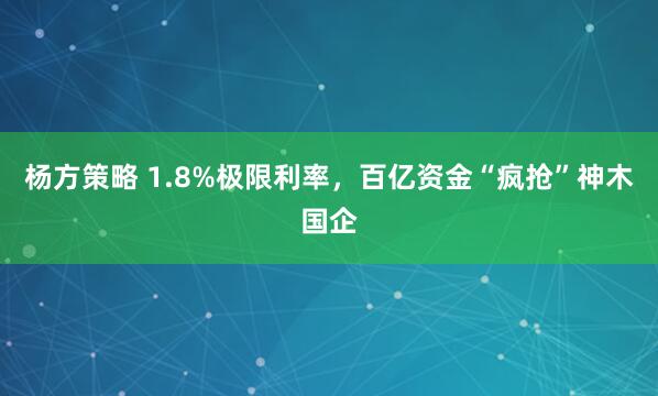 杨方策略 1.8%极限利率,百亿资金“疯抢”神木国企
