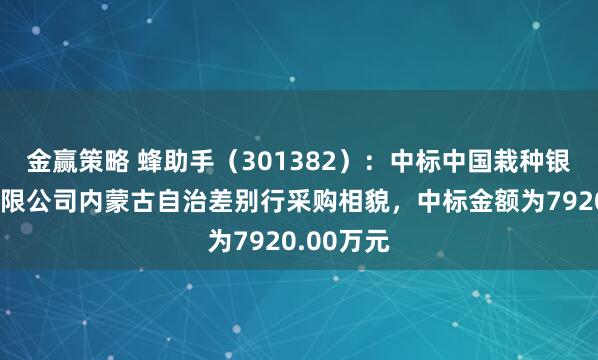 金赢策略 蜂助手（301382）：中标中国栽种银行股份有限公司内蒙古自治差别行采购相貌，中标金额为7920.00万元