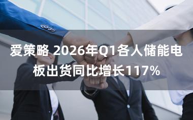 爱策略 2026年Q1各人储能电板出货同比增长117%
