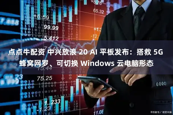 点点牛配资 中兴放浪 20 AI 平板发布：搭救 5G 蜂窝网罗、可切换 Windows 云电脑形态