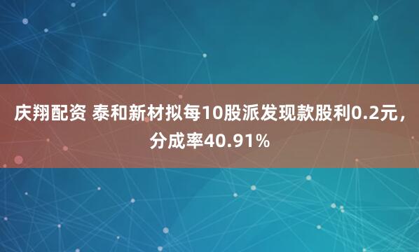 庆翔配资 泰和新材拟每10股派发现款股利0.2元，分成率40.91%