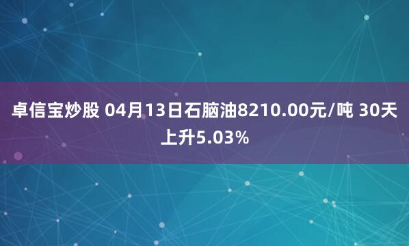 卓信宝炒股 04月13日石脑油8210.00元/吨 30天上升5.03%