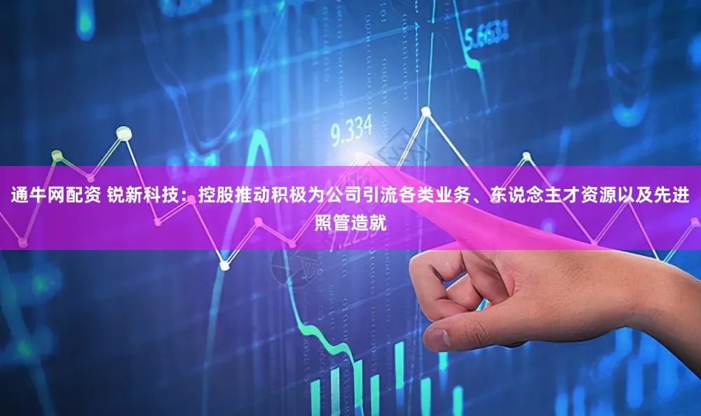 通牛网配资 锐新科技:控股推动积极为公司引流各类业务、东说念主才资源以及先进照管造就