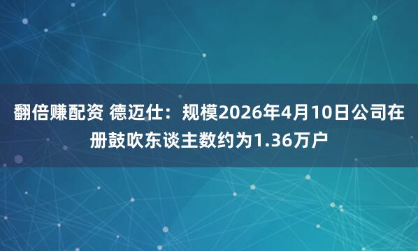 翻倍赚配资 德迈仕：规模2026年4月10日公司在册鼓吹东谈主数约为1.36万户