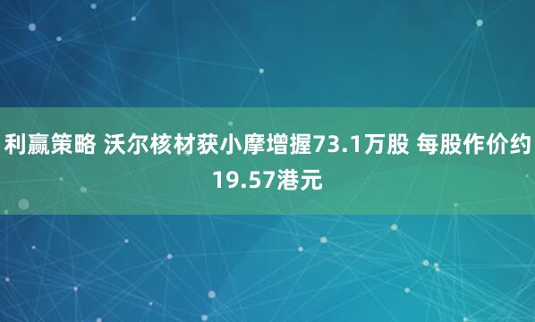 利赢策略 沃尔核材获小摩增握73.1万股 每股作价约19.57港元