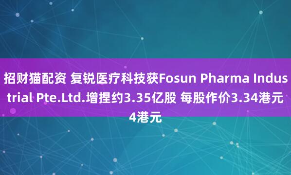 招财猫配资 复锐医疗科技获Fosun Pharma Industrial Pte.Ltd.增捏约3.35亿股 每股作价3.34港元
