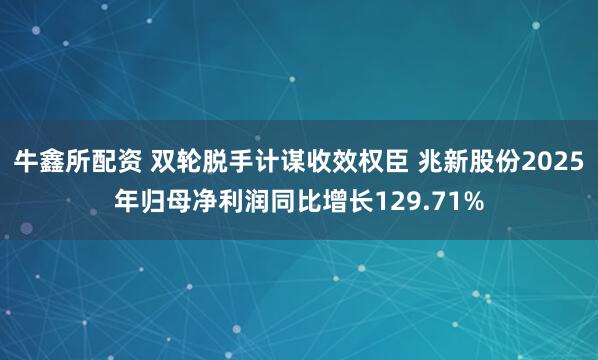 牛鑫所配资 双轮脱手计谋收效权臣 兆新股份2025年归母净利润同比增长129.71%