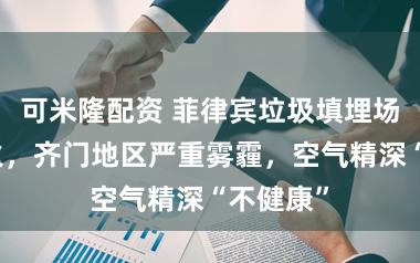 可米隆配资 菲律宾垃圾填埋场连日失火，齐门地区严重雾霾，空气精深“不健康”