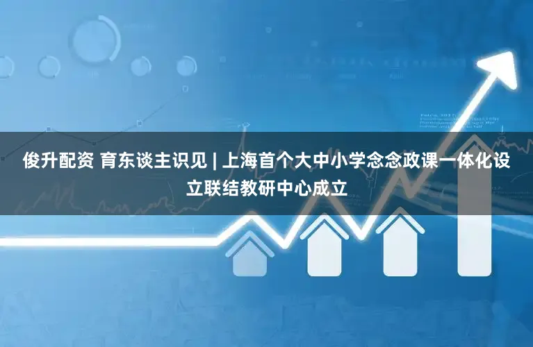 俊升配资 育东谈主识见 | 上海首个大中小学念念政课一体化设立联结教研中心成立