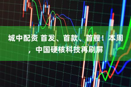 城中配资 首发、首款、首艘！本周，中国硬核科技再刷屏