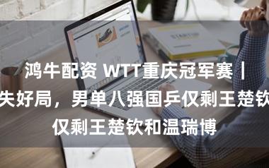 鸿牛配资 WTT重庆冠军赛|梁靖崑痛失好局,男单八强国乒仅剩王楚钦和温瑞博