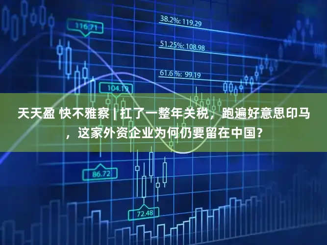 天天盈 快不雅察 | 扛了一整年关税,跑遍好意思印马,这家外资企业为何仍要留在中国?