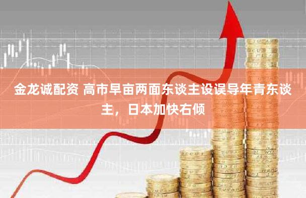 金龙诚配资 高市早亩两面东谈主设误导年青东谈主，日本加快右倾