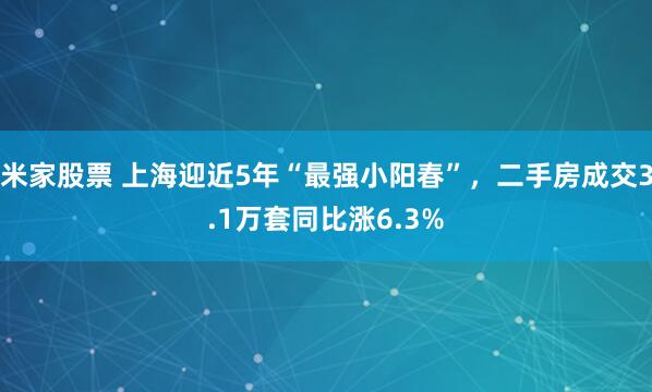 米家股票 上海迎近5年“最强小阳春”，二手房成交3.1万套同比涨6.3%