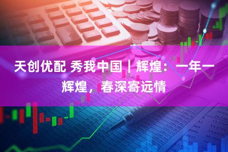 天创优配 秀我中国｜辉煌：一年一辉煌，春深寄远情
