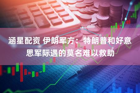 涵星配资 伊朗军方：特朗普和好意思军际遇的莫名难以救助