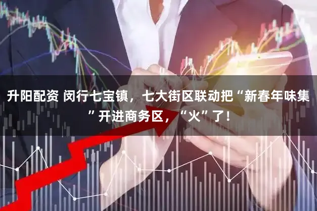 升阳配资 闵行七宝镇,七大街区联动把“新春年味集”开进商务区,“火”了!