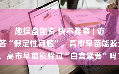 趣操盘配资 快不雅察 | 访好意思前夜避答“假定性问题”,高市早苗能躲过“白宫紧要”吗?