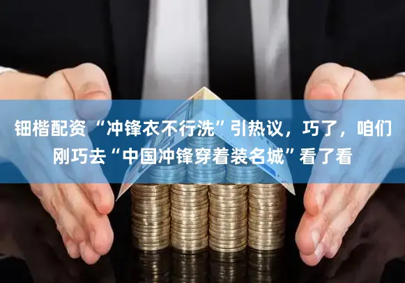 钿楷配资 “冲锋衣不行洗”引热议,巧了,咱们刚巧去“中国冲锋穿着装名城”看了看