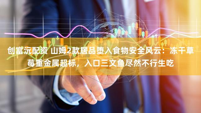 创富沅配资 山姆2款居品堕入食物安全风云：冻干草莓重金属超标，入口三文鱼尽然不行生吃