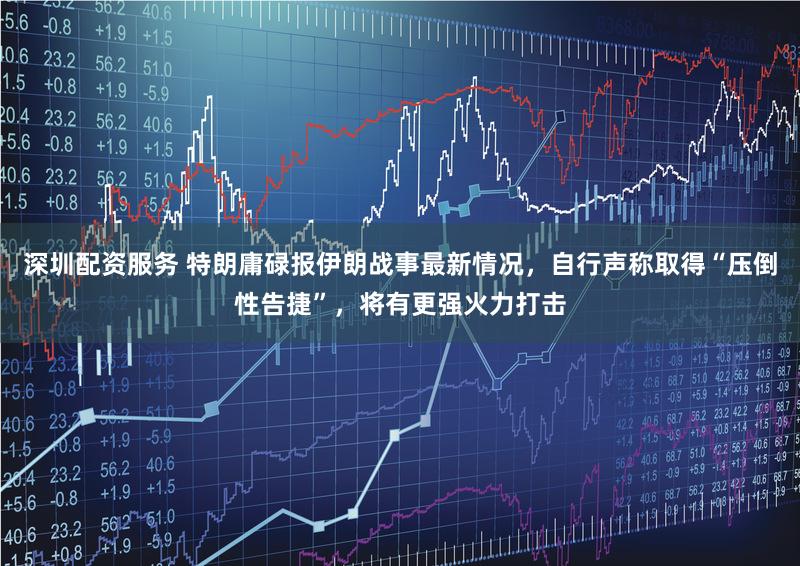 深圳配资服务 特朗庸碌报伊朗战事最新情况,自行声称取得“压倒性告捷”,将有更强火力打击