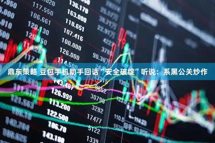 鼎东策略 豆包手机助手回话“安全破绽”听说：系黑公关炒作